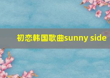 初恋韩国歌曲sunny side